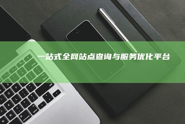 一站式全网站点查询与服务优化平台